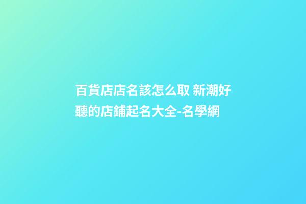 百貨店店名該怎么取 新潮好聽的店鋪起名大全-名學網-第1張-店鋪起名-玄機派